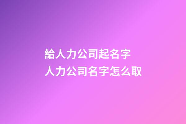 給人力公司起名字 人力公司名字怎么取-第1張-公司起名-玄機派